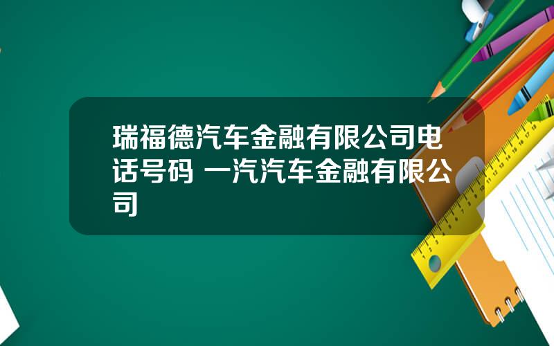 瑞福德汽车金融有限公司电话号码 一汽汽车金融有限公司